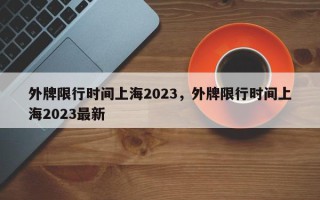 外牌限行时间上海2023，外牌限行时间上海2023最新