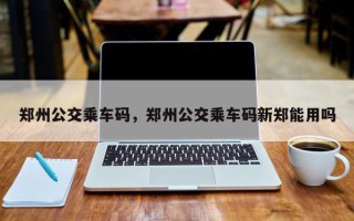 郑州公交乘车码，郑州公交乘车码新郑能用吗