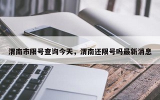 渭南市限号查询今天，渭南还限号吗最新消息