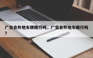 广交会外地车牌限行吗，广交会外地车限行吗?