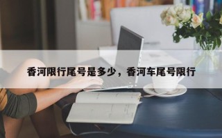 香河限行尾号是多少，香河车尾号限行