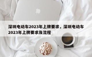 深圳电动车2023年上牌要求，深圳电动车2023年上牌要求及流程