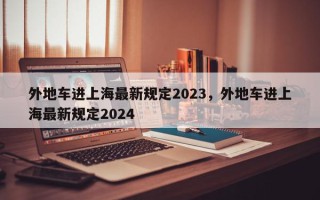 外地车进上海最新规定2023，外地车进上海最新规定2024