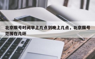 北京限号时间早上几点到晚上几点，北京限号范围在几环