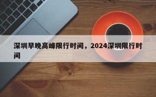 深圳早晚高峰限行时间，2024深圳限行时间