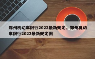 郑州机动车限行2022最新规定，郑州机动车限行2022最新规定图