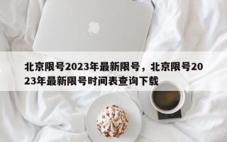 北京限号2023年最新限号，北京限号2023年最新限号时间表查询下载