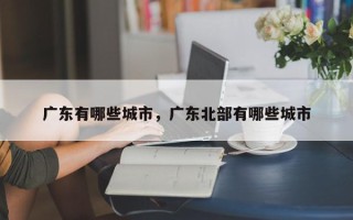 广东有哪些城市，广东北部有哪些城市