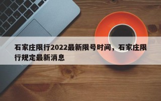 石家庄限行2022最新限号时间，石家庄限行规定最新消息