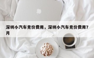 深圳小汽车竞价费用，深圳小汽车竞价费用7月