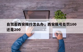 自驾去西安限行怎么办，西安限号处罚100还是200