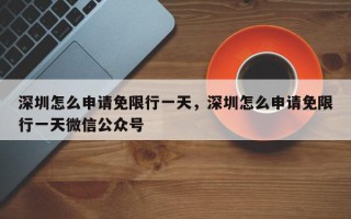 深圳怎么申请免限行一天，深圳怎么申请免限行一天微信公众号