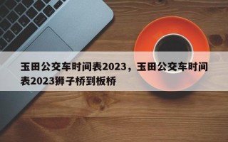 玉田公交车时间表2023，玉田公交车时间表2023狮子桥到板桥