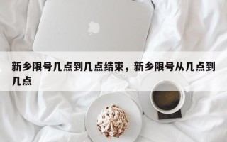 新乡限号几点到几点结束，新乡限号从几点到几点