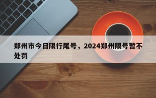 郑州市今日限行尾号，2024郑州限号暂不处罚