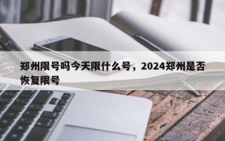 郑州限号吗今天限什么号，2024郑州是否恢复限号