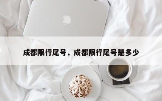 成都限行尾号，成都限行尾号是多少