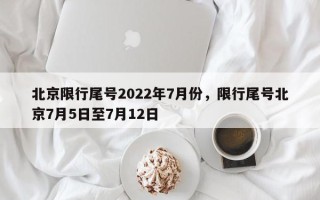 北京限行尾号2022年7月份，限行尾号北京7月5日至7月12日