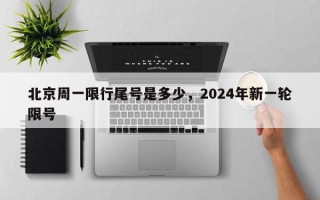 北京周一限行尾号是多少，2024年新一轮限号