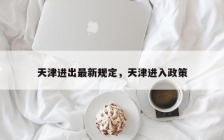 天津进出最新规定，天津进入政策