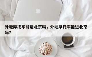 外地摩托车能进北京吗，外地摩托车能进北京吗?