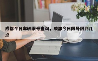 成都今日车辆限号查询，成都今日限号限到几点