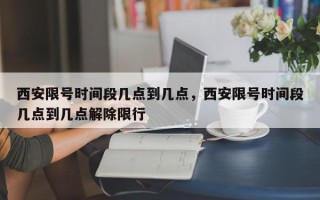 西安限号时间段几点到几点，西安限号时间段几点到几点解除限行