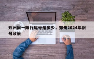 郑州周一限行尾号是多少，郑州2024年限号政策