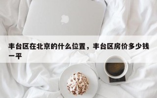 丰台区在北京的什么位置，丰台区房价多少钱一平