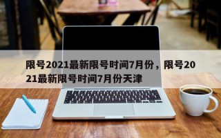 限号2021最新限号时间7月份，限号2021最新限号时间7月份天津