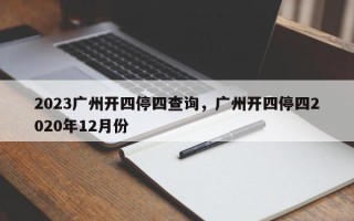 2023广州开四停四查询，广州开四停四2020年12月份