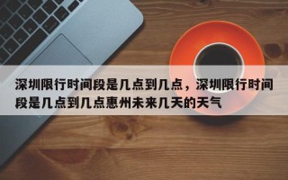 深圳限行时间段是几点到几点，深圳限行时间段是几点到几点惠州未来几天的天气