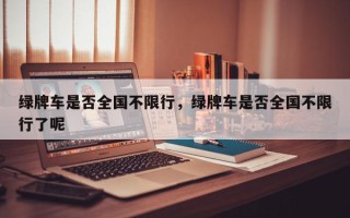 绿牌车是否全国不限行，绿牌车是否全国不限行了呢