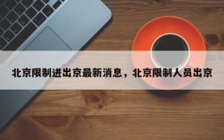 北京限制进出京最新消息，北京限制人员出京