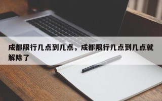 成都限行几点到几点，成都限行几点到几点就解除了