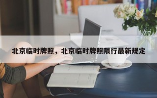 北京临时牌照，北京临时牌照限行最新规定