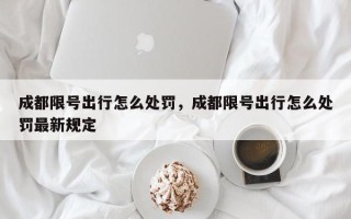 成都限号出行怎么处罚，成都限号出行怎么处罚最新规定