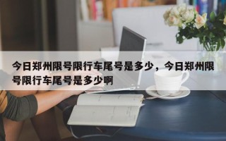 今日郑州限号限行车尾号是多少，今日郑州限号限行车尾号是多少啊