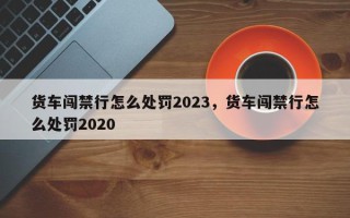 货车闯禁行怎么处罚2023，货车闯禁行怎么处罚2020