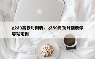 g280高铁时刻表，g280高铁时刻表停靠站地图