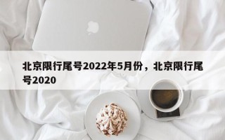 北京限行尾号2022年5月份，北京限行尾号2020