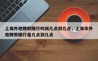 上海外地牌照限行时间几点到几点，上海市外地牌照限行是几点到几点