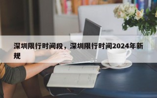 深圳限行时间段，深圳限行时间2024年新规