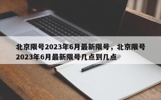 北京限号2023年6月最新限号，北京限号2023年6月最新限号几点到几点