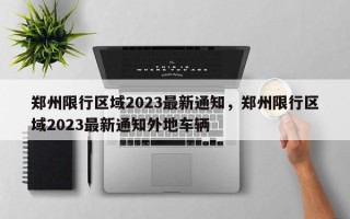 郑州限行区域2023最新通知，郑州限行区域2023最新通知外地车辆