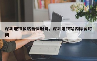 深圳地铁多站暂停服务，深圳地铁站内停留时间