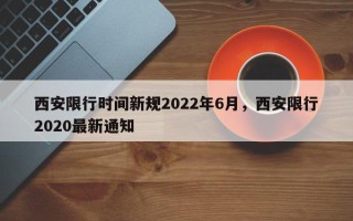 西安限行时间新规2022年6月，西安限行2020最新通知