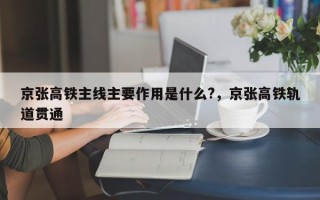 京张高铁主线主要作用是什么?，京张高铁轨道贯通