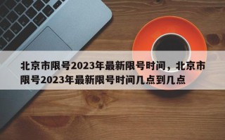 北京市限号2023年最新限号时间，北京市限号2023年最新限号时间几点到几点