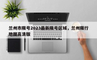 兰州市限号2023最新限号区域，兰州限行地图高清版